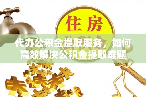 斗门代办公积金提取服务，如何高效解决公积金提取难题