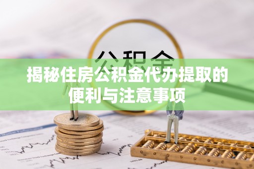 斗门揭秘住房公积金代办提取的便利与注意事项