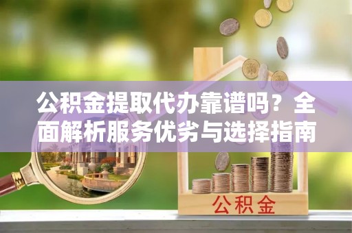 斗门公积金提取代办靠谱吗？全面解析服务优劣与选择指南