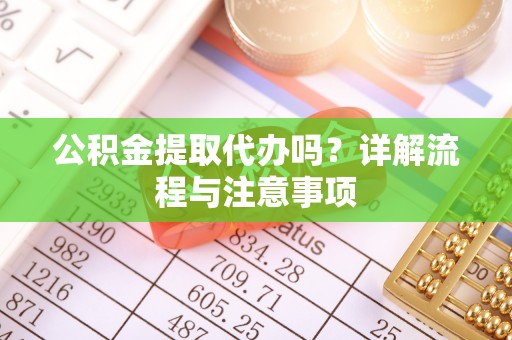 斗门公积金提取代办吗？详解流程与注意事项
