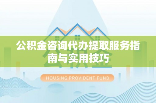 斗门公积金咨询代办提取服务指南与实用技巧