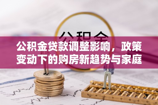 斗门公积金贷款调整影响，政策变动下的购房新趋势与家庭财务规划