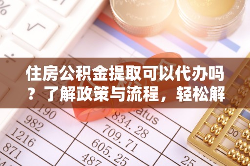 斗门住房公积金提取可以代办吗？了解政策与流程，轻松解决你的疑问