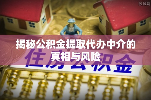 斗门揭秘公积金提取代办中介的真相与风险
