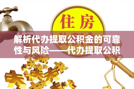 斗门解析代办提取公积金的可靠性与风险——代办提取公积金靠谱吗
