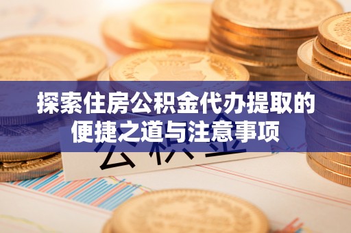 斗门探索住房公积金代办提取的便捷之道与注意事项