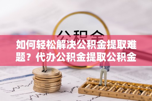 斗门如何轻松解决公积金提取难题？代办公积金提取公积金服务详解