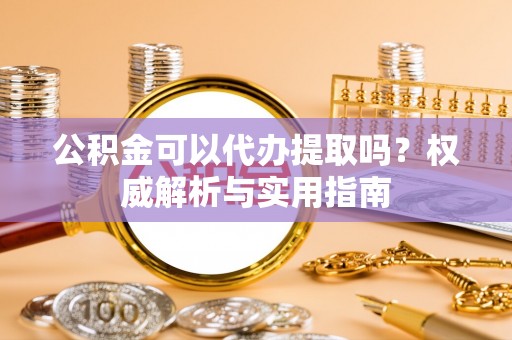 斗门公积金可以代办提取吗？权威解析与实用指南