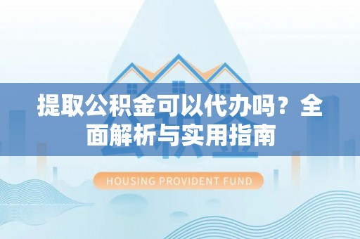斗门提取公积金可以代办吗？全面解析与实用指南