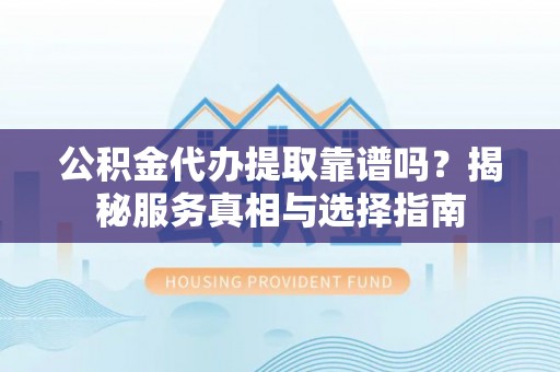 斗门公积金代办提取靠谱吗？揭秘服务真相与选择指南