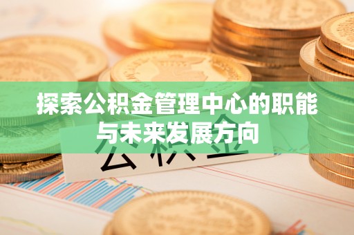 斗门探索公积金管理中心的职能与未来发展方向