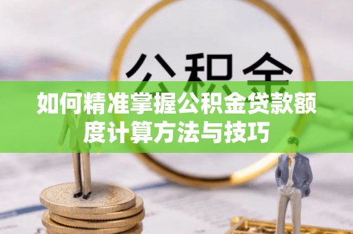 斗门如何精准掌握公积金贷款额度计算方法与技巧
