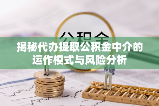 斗门揭秘代办提取公积金中介的运作模式与风险分析