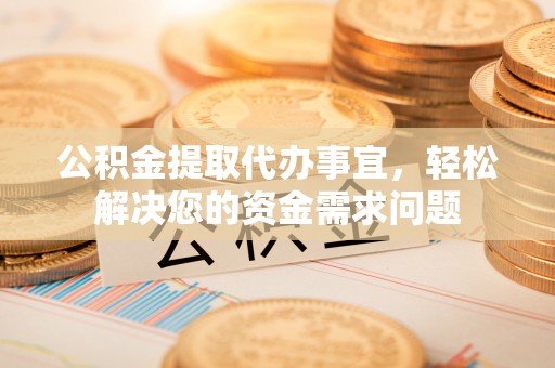 斗门公积金提取代办事宜，轻松解决您的资金需求问题