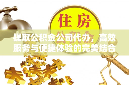 斗门提取公积金公司代办，高效服务与便捷体验的完美结合
