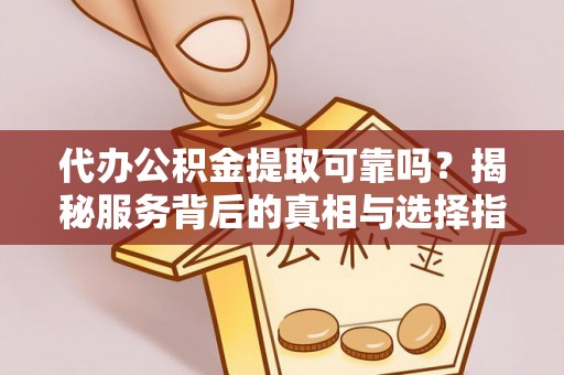 斗门代办公积金提取可靠吗？揭秘服务背后的真相与选择指南