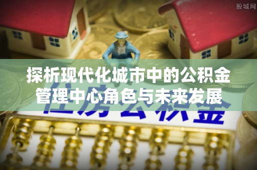 斗门探析现代化城市中的公积金管理中心角色与未来发展