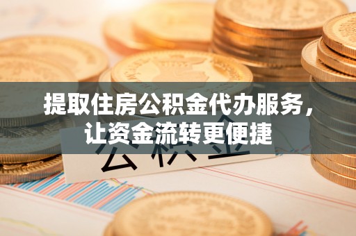 斗门提取住房公积金代办服务，让资金流转更便捷