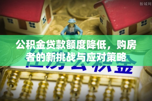斗门公积金贷款额度降低，购房者的新挑战与应对策略