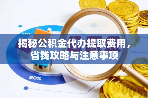 斗门揭秘公积金代办提取费用，省钱攻略与注意事项