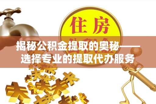 斗门揭秘公积金提取的奥秘——选择专业的提取代办服务
