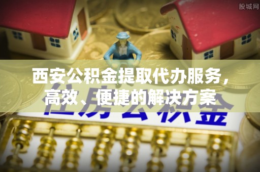 斗门西安公积金提取代办服务，高效、便捷的解决方案