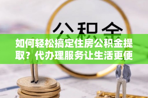 斗门如何轻松搞定住房公积金提取？代办理服务让生活更便捷！