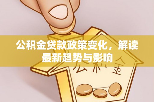 斗门公积金贷款政策变化，解读最新趋势与影响