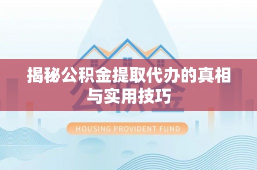 斗门揭秘公积金提取代办的真相与实用技巧