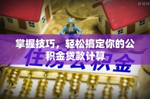 斗门掌握技巧，轻松搞定你的公积金贷款计算