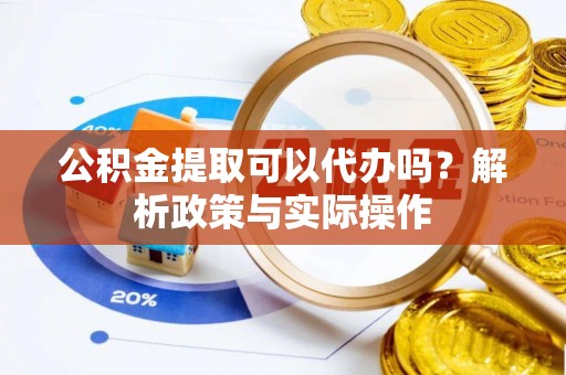 斗门公积金提取可以代办吗？解析政策与实际操作
