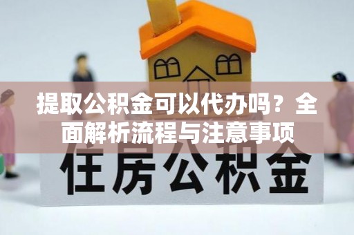 斗门提取公积金可以代办吗？全面解析流程与注意事项