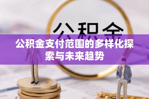 斗门公积金支付范围的多样化探索与未来趋势