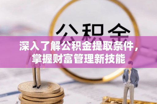 斗门深入了解公积金提取条件，掌握财富管理新技能
