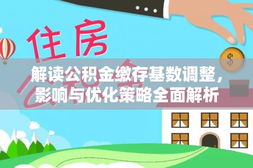 斗门解读公积金缴存基数调整，影响与优化策略全面解析