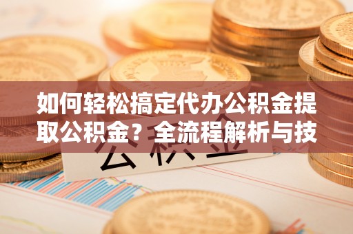 斗门如何轻松搞定代办公积金提取公积金？全流程解析与技巧分享