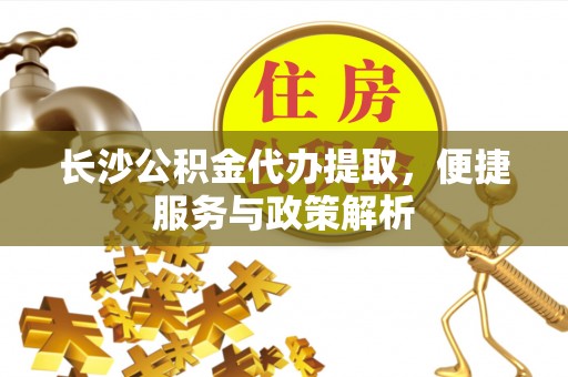 斗门长沙公积金代办提取，便捷服务与政策解析