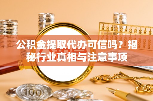 斗门公积金提取代办可信吗？揭秘行业真相与注意事项