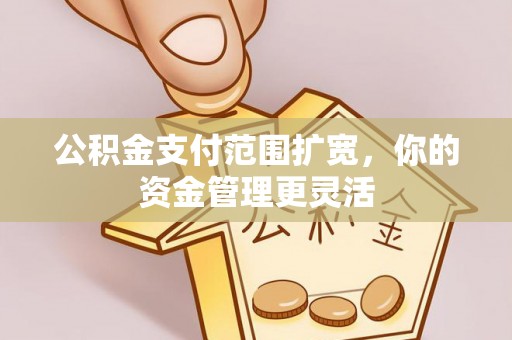 斗门公积金支付范围扩宽，你的资金管理更灵活