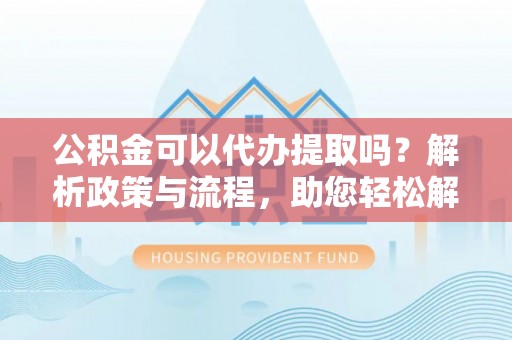 斗门公积金可以代办提取吗？解析政策与流程，助您轻松解决疑问