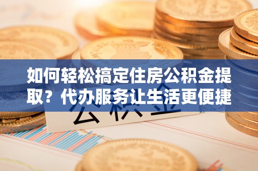 斗门如何轻松搞定住房公积金提取？代办服务让生活更便捷
