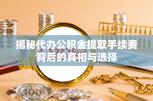 斗门揭秘代办公积金提取手续费背后的真相与选择