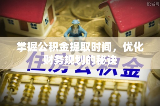 斗门掌握公积金提取时间，优化财务规划的秘诀
