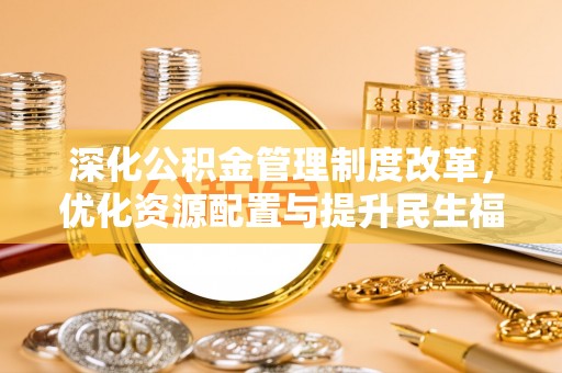 斗门深化公积金管理制度改革，优化资源配置与提升民生福祉