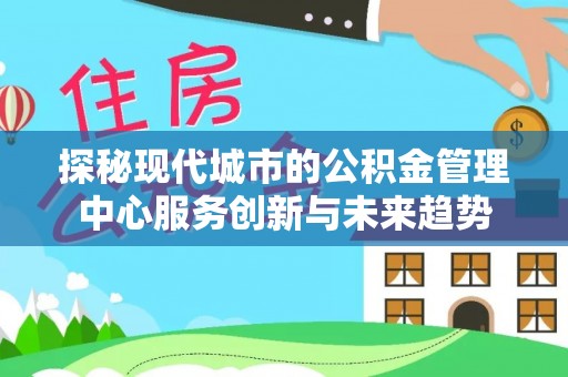 斗门探秘现代城市的公积金管理中心服务创新与未来趋势