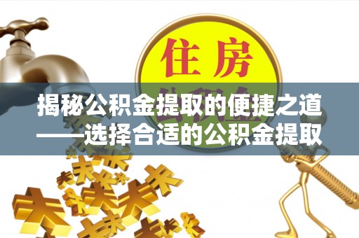 斗门揭秘公积金提取的便捷之道——选择合适的公积金提取代办单位