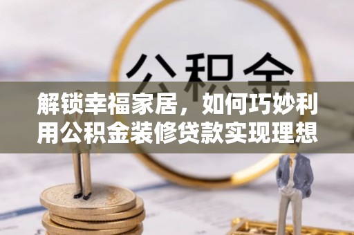 斗门解锁幸福家居，如何巧妙利用公积金装修贷款实现理想空间
