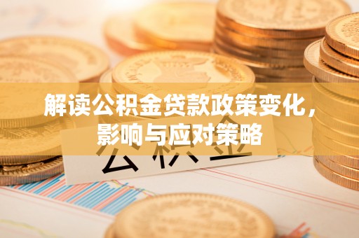 斗门解读公积金贷款政策变化，影响与应对策略