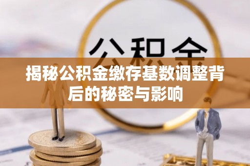 斗门揭秘公积金缴存基数调整背后的秘密与影响