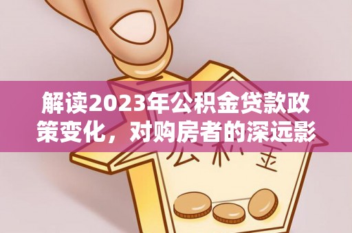 斗门解读2023年公积金贷款政策变化，对购房者的深远影响